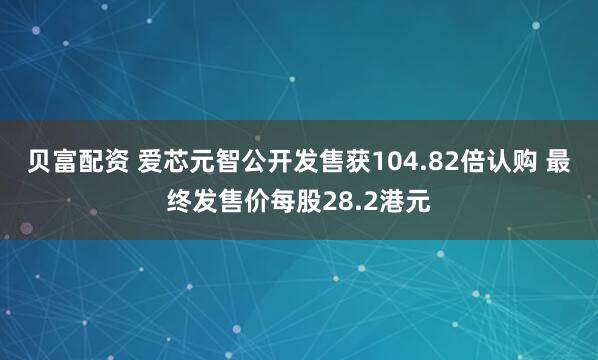 贝富配资 爱芯元智公开发售获104.82倍认购 最终发售价每股28.2港元