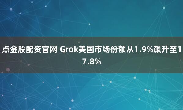 点金股配资官网 Grok美国市场份额从1.9%飙升至17.8%
