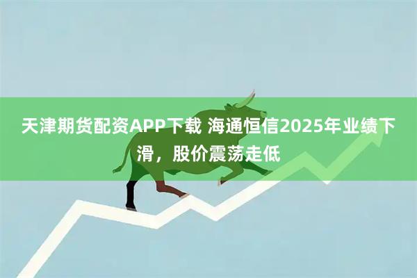 天津期货配资APP下载 海通恒信2025年业绩下滑，股价震荡走低
